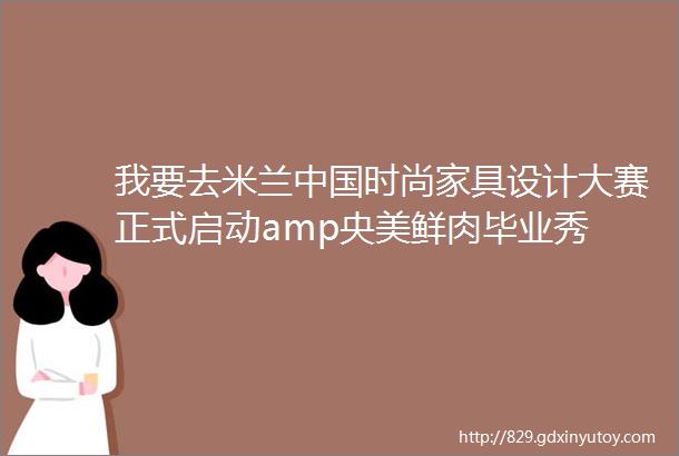 我要去米兰中国时尚家具设计大赛正式启动amp央美鲜肉毕业秀