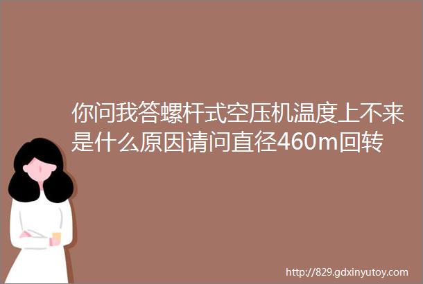 你问我答螺杆式空压机温度上不来是什么原因请问直径460m回转窑一般一圈用多少块耐火砖