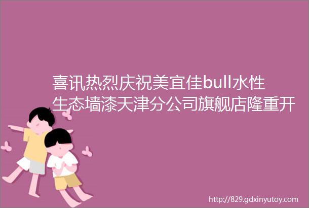 喜讯热烈庆祝美宜佳bull水性生态墙漆天津分公司旗舰店隆重开业