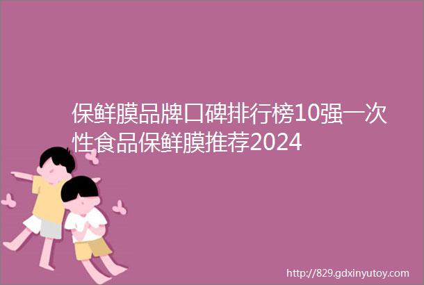 保鲜膜品牌口碑排行榜10强一次性食品保鲜膜推荐2024