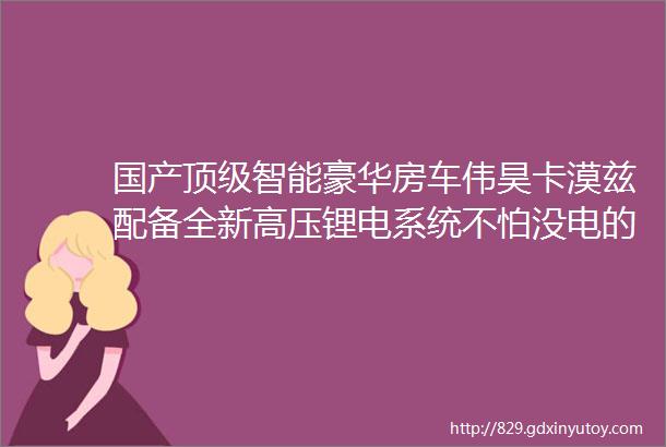 国产顶级智能豪华房车伟昊卡漠兹配备全新高压锂电系统不怕没电的房车