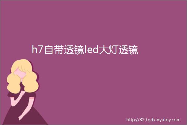 h7自带透镜led大灯透镜