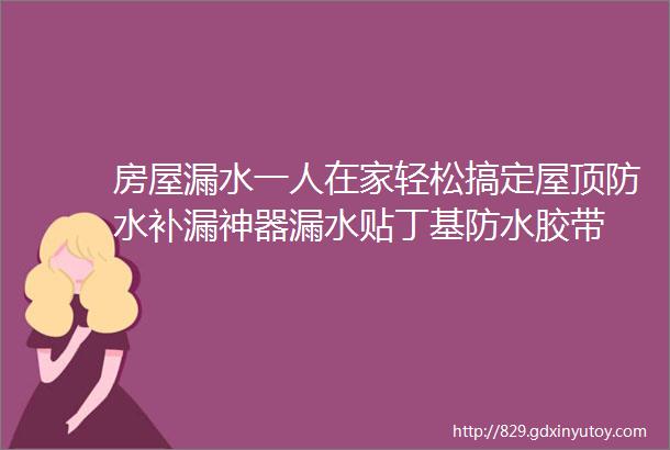 房屋漏水一人在家轻松搞定屋顶防水补漏神器漏水贴丁基防水胶带