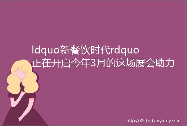 ldquo新餐饮时代rdquo正在开启今年3月的这场展会助力餐饮人一站式打造智能厨房