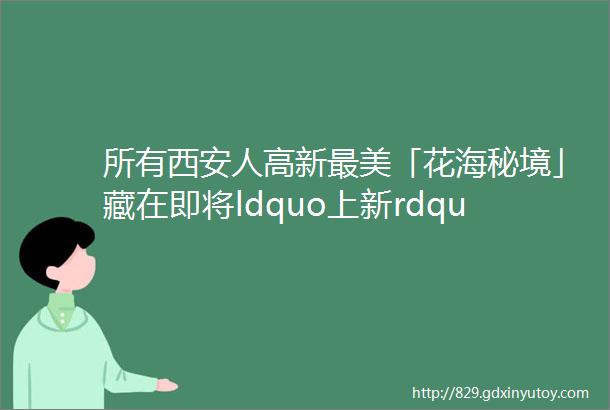 所有西安人高新最美「花海秘境」藏在即将ldquo上新rdquo的大仁遗址公园