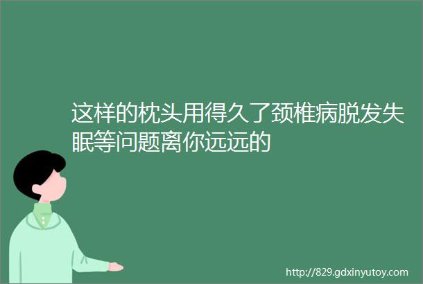 这样的枕头用得久了颈椎病脱发失眠等问题离你远远的