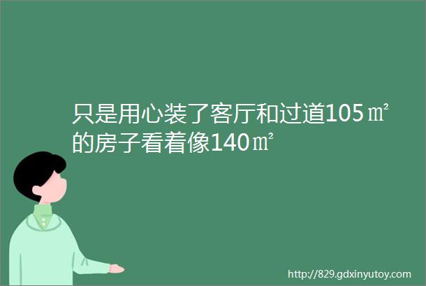 只是用心装了客厅和过道105㎡的房子看着像140㎡