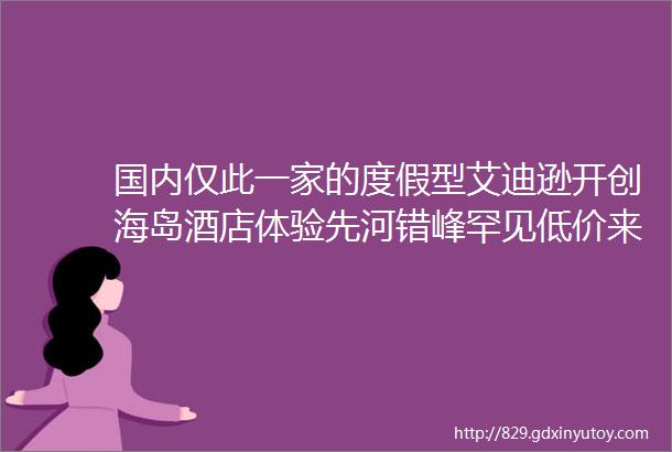 国内仅此一家的度假型艾迪逊开创海岛酒店体验先河错峰罕见低价来get顶流同款