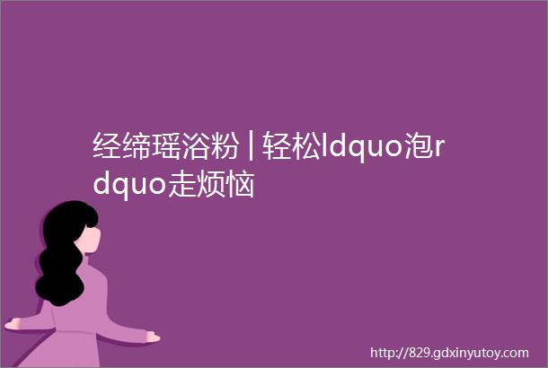 经缔瑶浴粉│轻松ldquo泡rdquo走烦恼