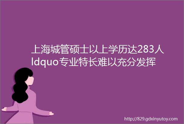 上海城管硕士以上学历达283人ldquo专业特长难以充分发挥rdquo