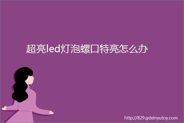 超亮led灯泡螺口特亮怎么办