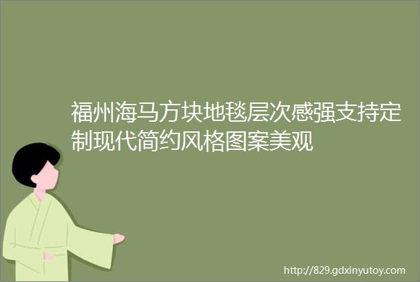 福州海马方块地毯层次感强支持定制现代简约风格图案美观