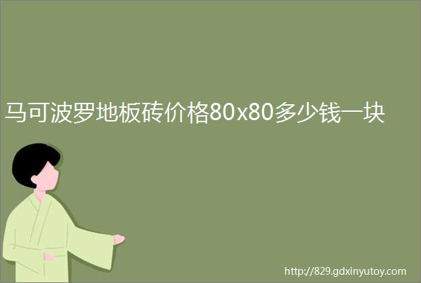 马可波罗地板砖价格80x80多少钱一块