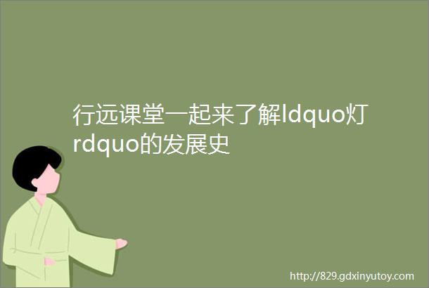 行远课堂一起来了解ldquo灯rdquo的发展史