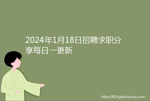 2024年1月18日招聘求职分享每日一更新