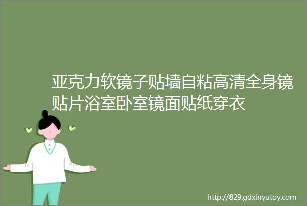 亚克力软镜子贴墙自粘高清全身镜贴片浴室卧室镜面贴纸穿衣