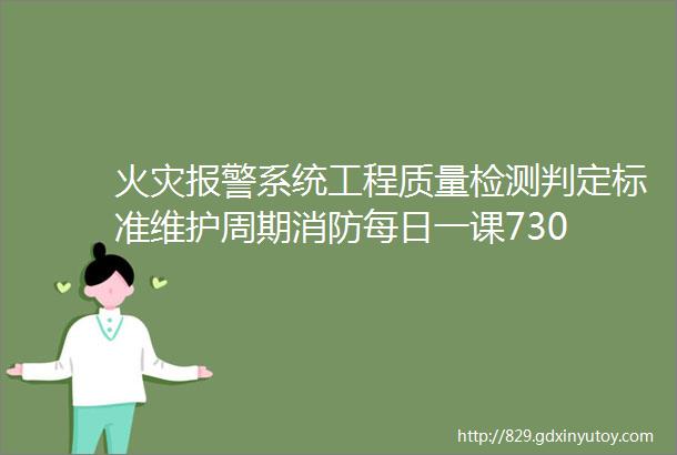 火灾报警系统工程质量检测判定标准维护周期消防每日一课730