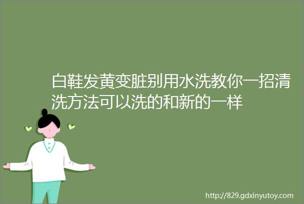 白鞋发黄变脏别用水洗教你一招清洗方法可以洗的和新的一样