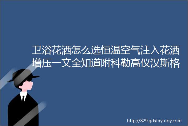 卫浴花洒怎么选恒温空气注入花洒增压一文全知道附科勒高仪汉斯格雅等10款作业清单一