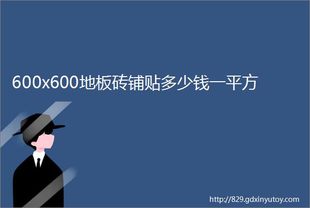 600x600地板砖铺贴多少钱一平方