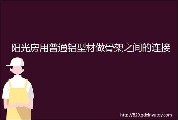 阳光房用普通铝型材做骨架之间的连接