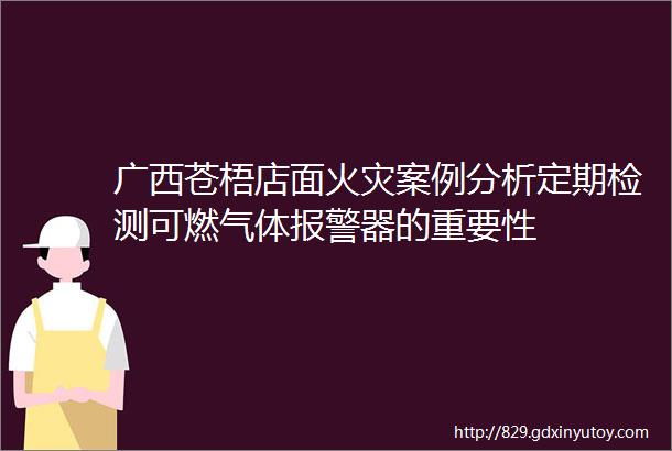 广西苍梧店面火灾案例分析定期检测可燃气体报警器的重要性