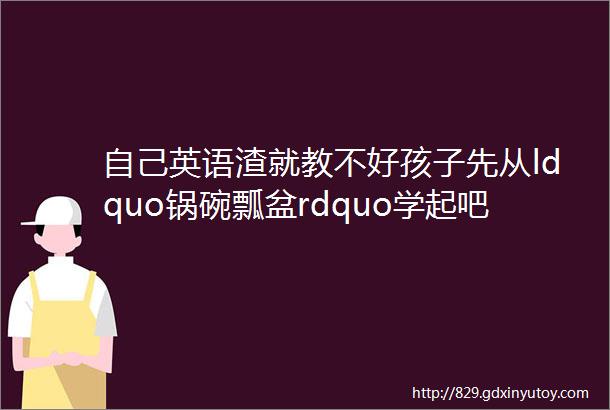 自己英语渣就教不好孩子先从ldquo锅碗瓢盆rdquo学起吧