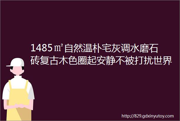 1485㎡自然温朴宅灰调水磨石砖复古木色圈起安静不被打扰世界