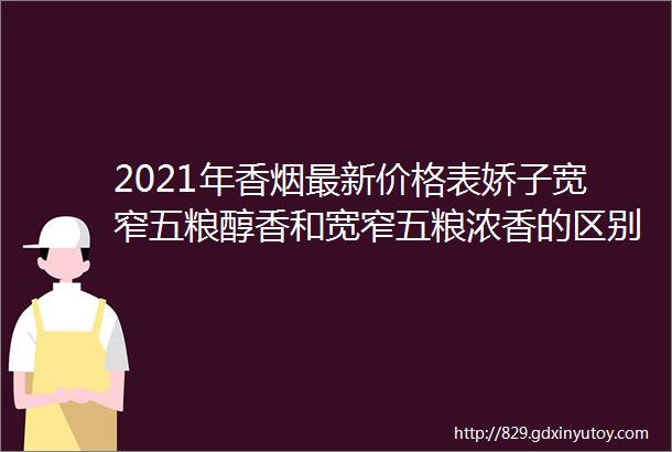 2021年香烟最新价格表娇子宽窄五粮醇香和宽窄五粮浓香的区别