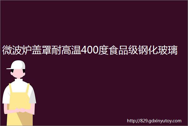 微波炉盖罩耐高温400度食品级钢化玻璃