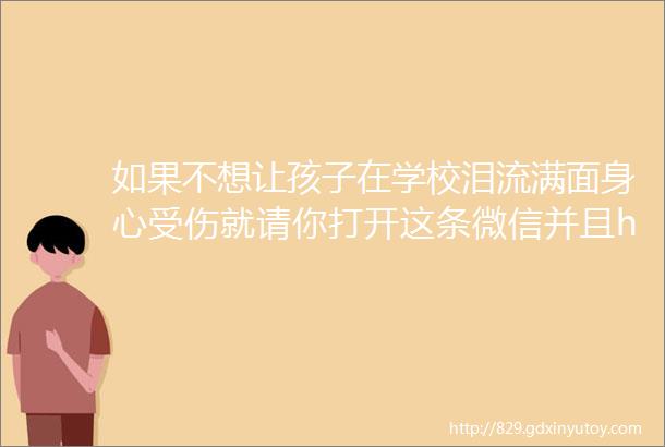 如果不想让孩子在学校泪流满面身心受伤就请你打开这条微信并且helliphellip