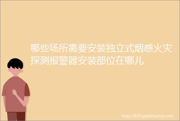 哪些场所需要安装独立式烟感火灾探测报警器安装部位在哪儿