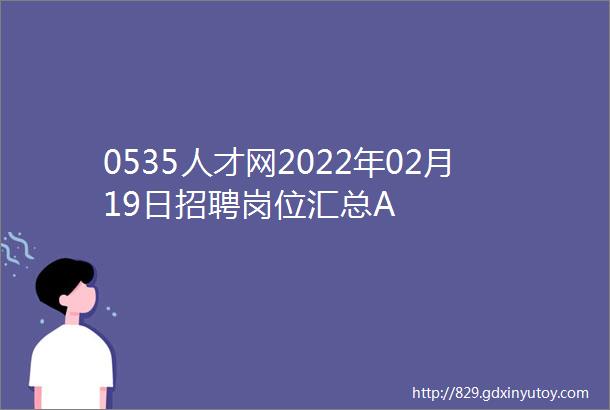 0535人才网2022年02月19日招聘岗位汇总A