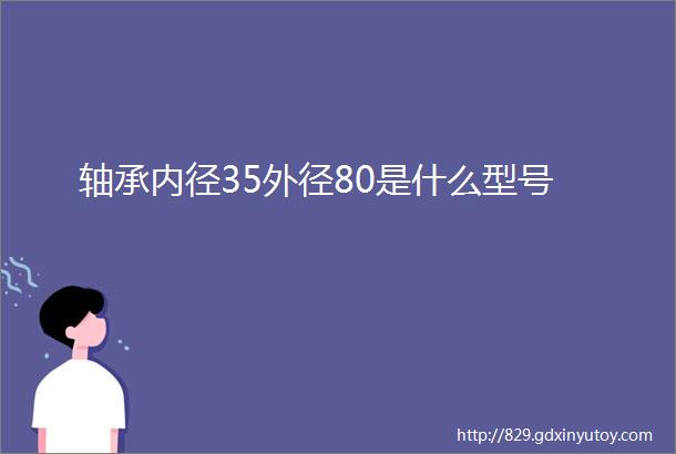 轴承内径35外径80是什么型号