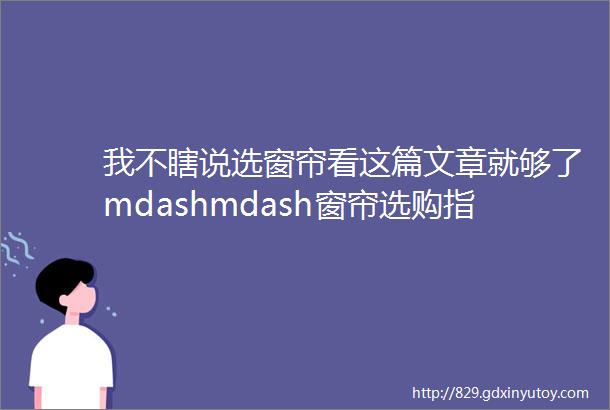 我不瞎说选窗帘看这篇文章就够了mdashmdash窗帘选购指南