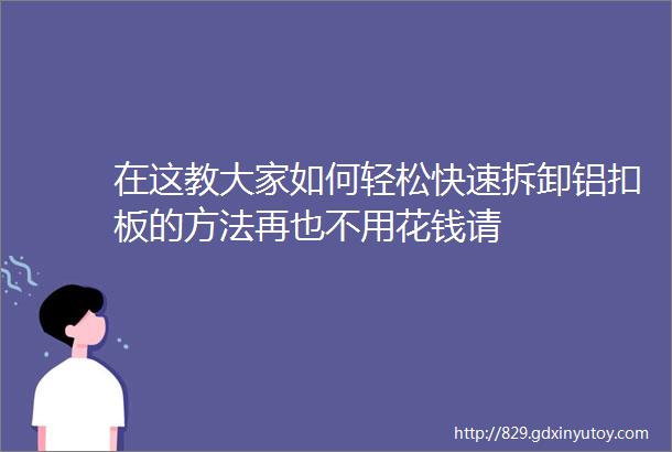 在这教大家如何轻松快速拆卸铝扣板的方法再也不用花钱请