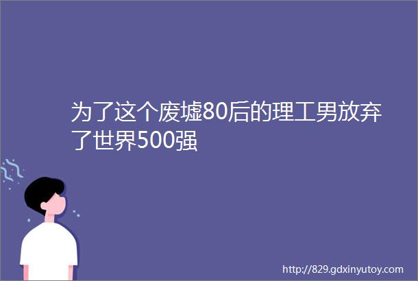 为了这个废墟80后的理工男放弃了世界500强