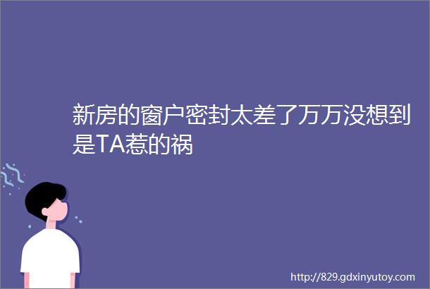 新房的窗户密封太差了万万没想到是TA惹的祸