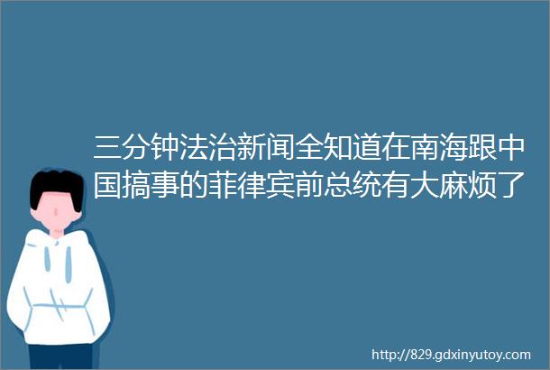 三分钟法治新闻全知道在南海跟中国搞事的菲律宾前总统有大麻烦了