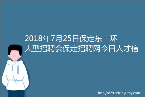 2018年7月25日保定东二环大型招聘会保定招聘网今日人才信息7月21日1