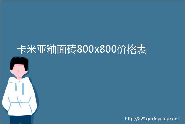 卡米亚釉面砖800x800价格表