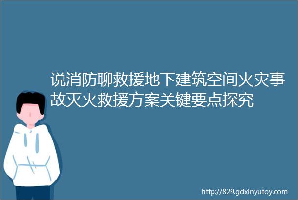 说消防聊救援地下建筑空间火灾事故灭火救援方案关键要点探究