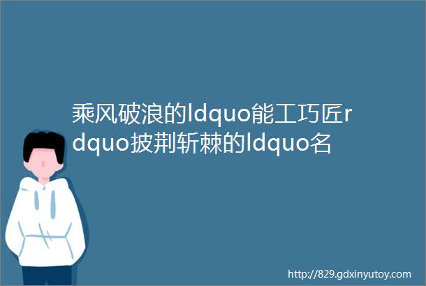 乘风破浪的ldquo能工巧匠rdquo披荆斩棘的ldquo名师高徒rdquo