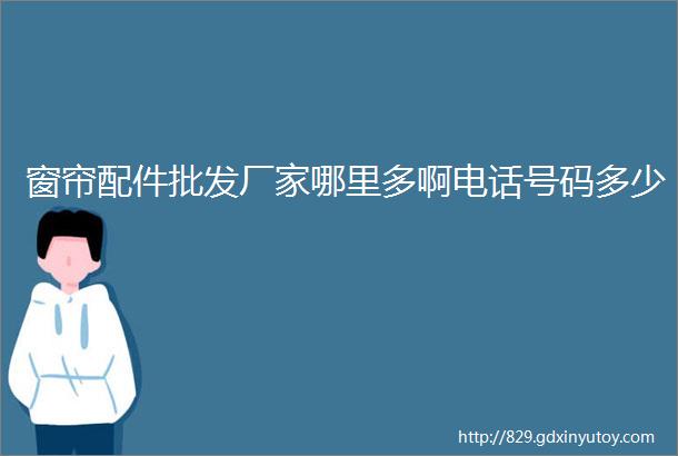 窗帘配件批发厂家哪里多啊电话号码多少