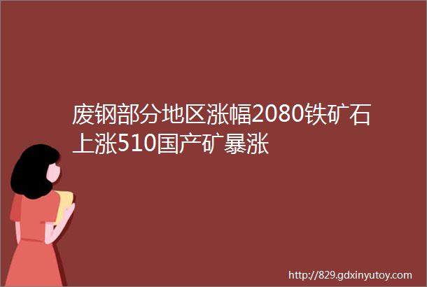 废钢部分地区涨幅2080铁矿石上涨510国产矿暴涨