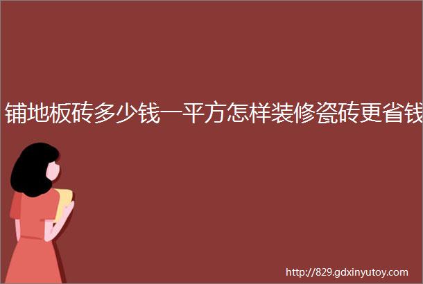 铺地板砖多少钱一平方怎样装修瓷砖更省钱