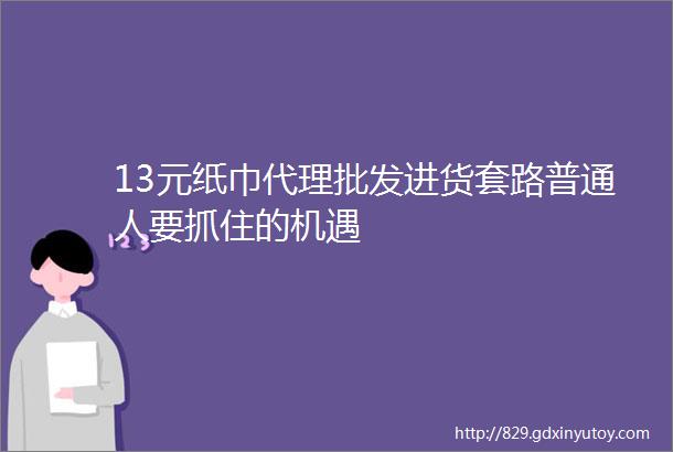 13元纸巾代理批发进货套路普通人要抓住的机遇