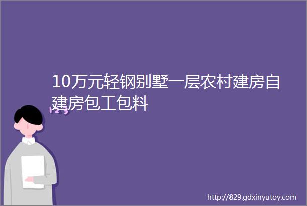 10万元轻钢别墅一层农村建房自建房包工包料