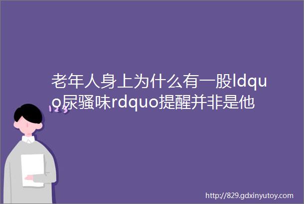 老年人身上为什么有一股ldquo尿骚味rdquo提醒并非是他不注意卫生