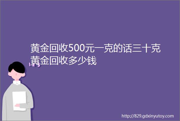 黄金回收500元一克的话三十克黄金回收多少钱